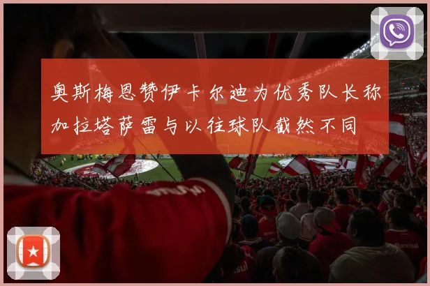 奥斯梅恩赞伊卡尔迪为优秀队长称加拉塔萨雷与以往球队截然不同