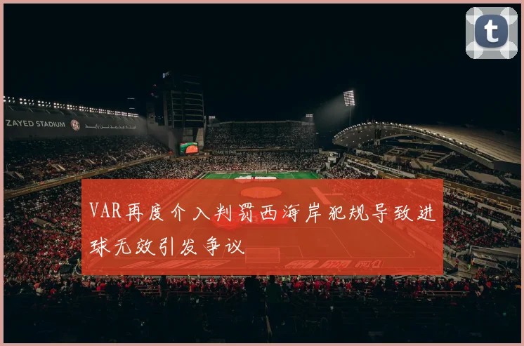 VAR再度介入判罚西海岸犯规导致进球无效引发争议