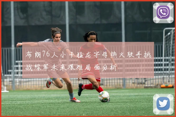 布朗76人小卡猛龙字母热火联手挑战绿军未来艰难局面分析