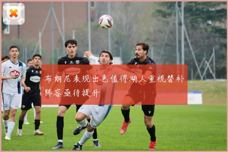 布朗尼表现出色值得湖人重视替补阵容亟待提升