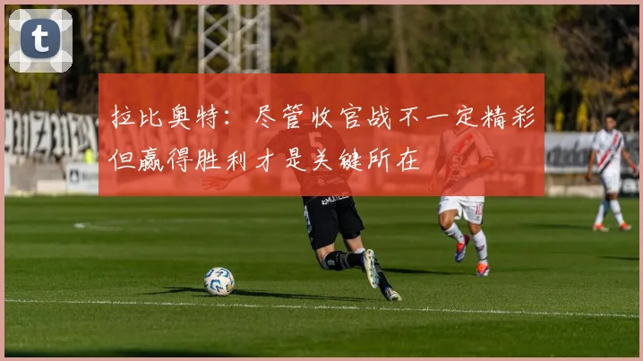 拉比奥特：尽管收官战不一定精彩但赢得胜利才是关键所在