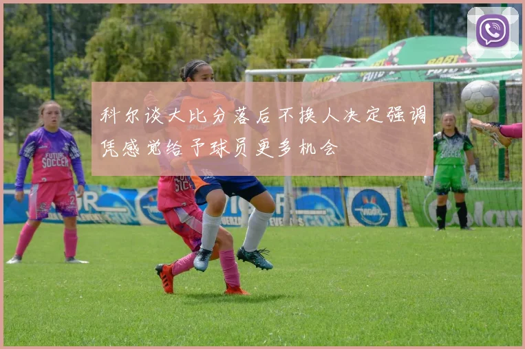 科尔谈大比分落后不换人决定强调凭感觉给予球员更多机会
