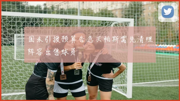 国米引援预算告急买帕斯需先清理阵容出售球员
