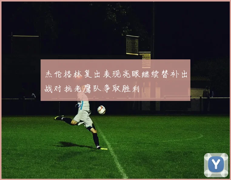 杰伦格林复出表现亮眼继续替补出战对抗老鹰队争取胜利