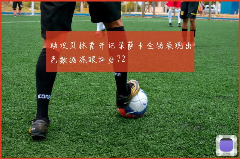 助攻贝林首开记录萨卡全场表现出色数据亮眼评分72