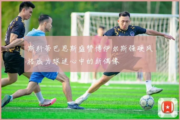 斯科蒂巴恩斯盛赞博伊尔斯强硬风格成为球迷心中的新偶像