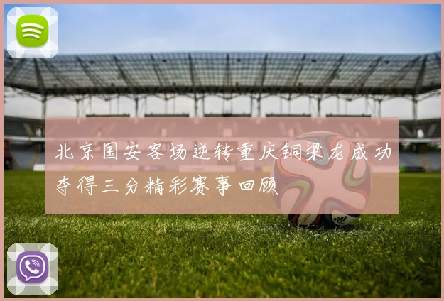 北京国安客场逆转重庆铜梁龙成功夺得三分精彩赛事回顾