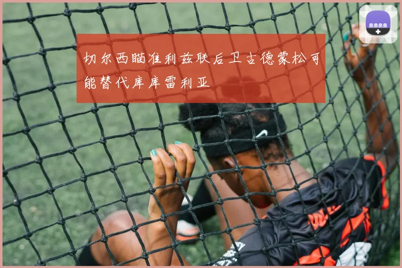 切尔西瞄准利兹联后卫古德蒙松可能替代库库雷利亚