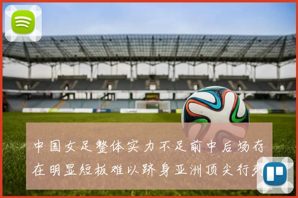 中国女足整体实力不足前中后场存在明显短板难以跻身亚洲顶尖行列