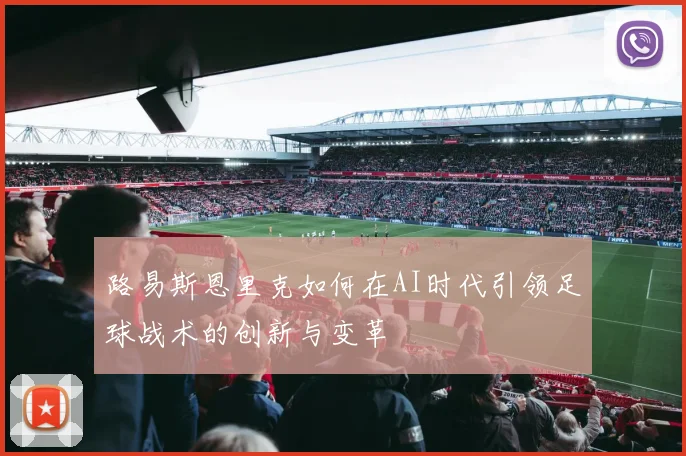 路易斯恩里克如何在AI时代引领足球战术的创新与变革
