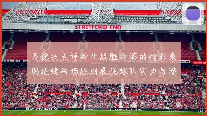 马德兴点评海牛战胜海港的精彩表现连续两场胜利展现球队实力与潜力