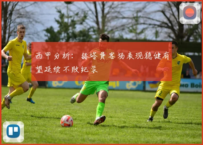 西甲分析：赫塔费客场表现稳健有望延续不败纪录