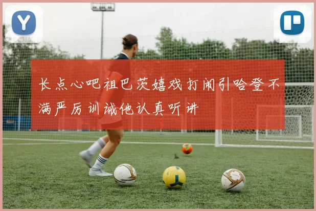 长点心吧祖巴茨嬉戏打闹引哈登不满严厉训诫他认真听讲