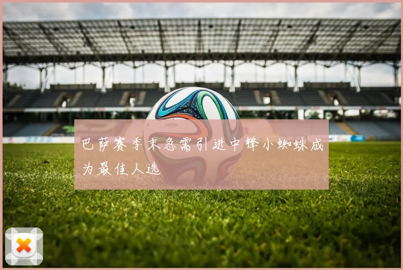 巴萨赛季末急需引进中锋小蜘蛛成为最佳人选