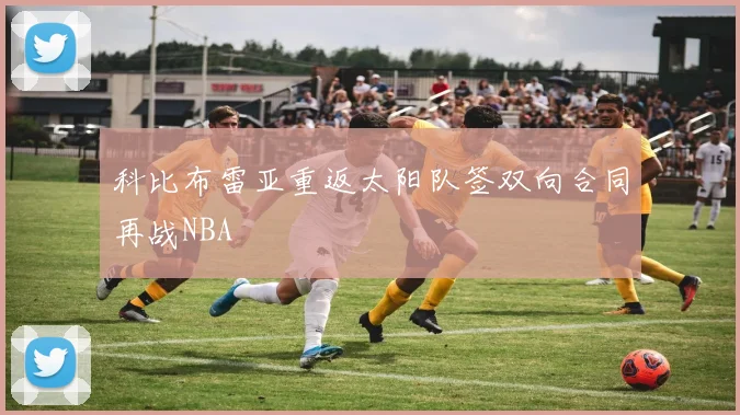 科比布雷亚重返太阳队签双向合同再战NBA