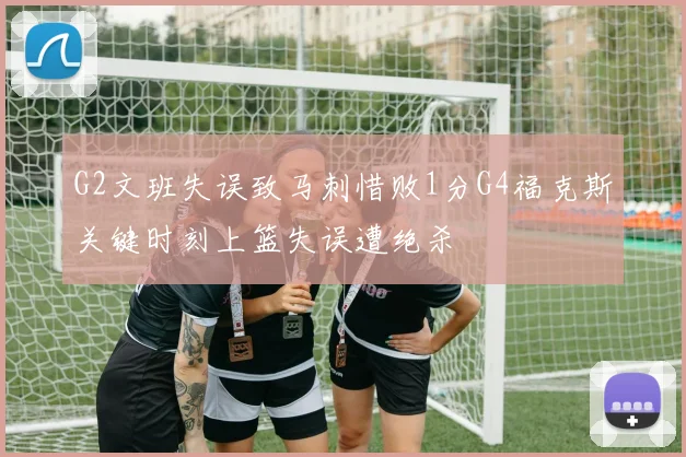 G2文班失误致马刺惜败1分G4福克斯关键时刻上篮失误遭绝杀
