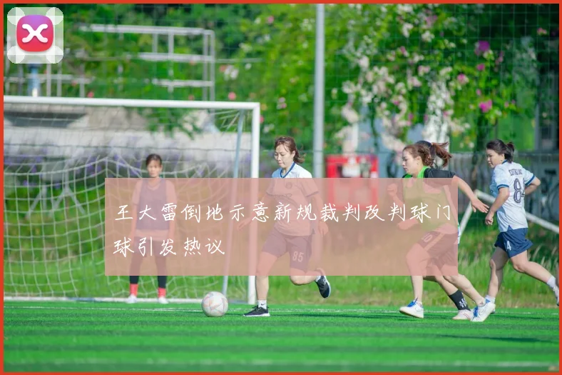 王大雷倒地示意新规裁判改判球门球引发热议