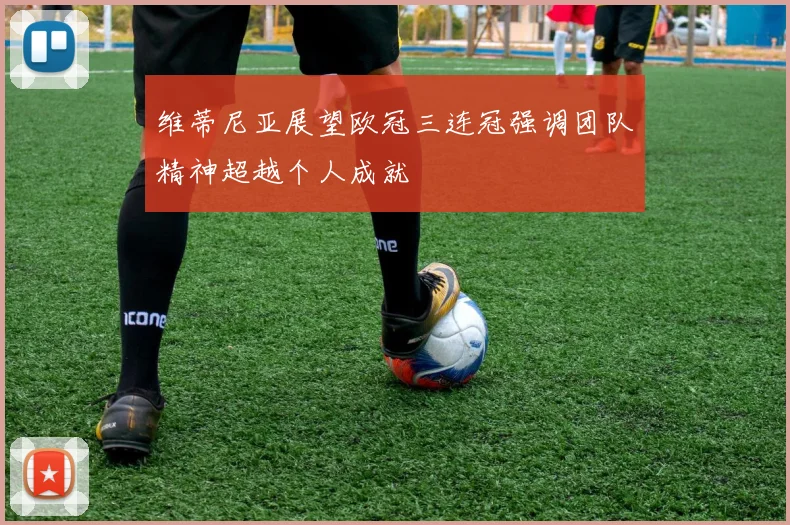 维蒂尼亚展望欧冠三连冠强调团队精神超越个人成就