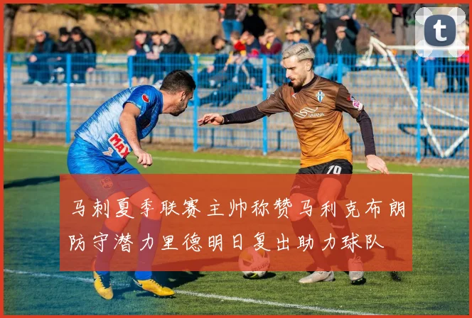马刺夏季联赛主帅称赞马利克布朗防守潜力里德明日复出助力球队