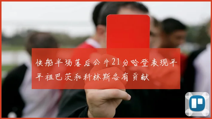 快船半场落后公牛21分哈登表现平平祖巴茨和科林斯各有贡献