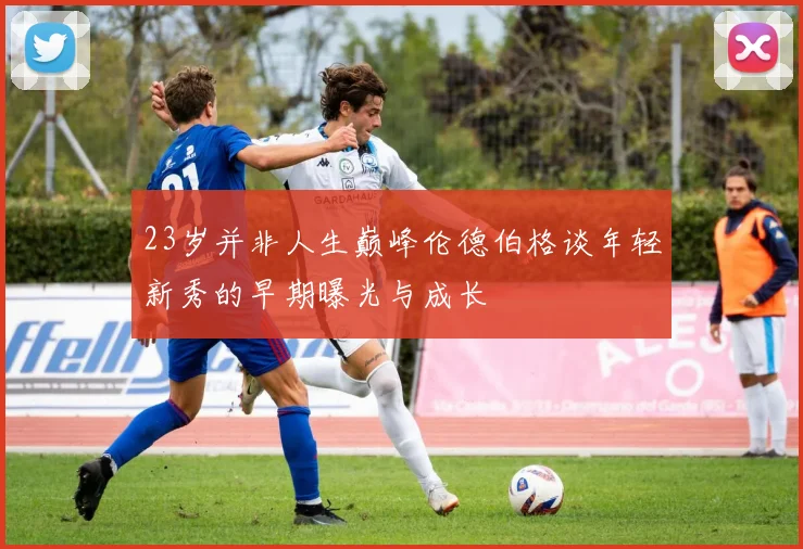 23岁并非人生巅峰伦德伯格谈年轻新秀的早期曝光与成长