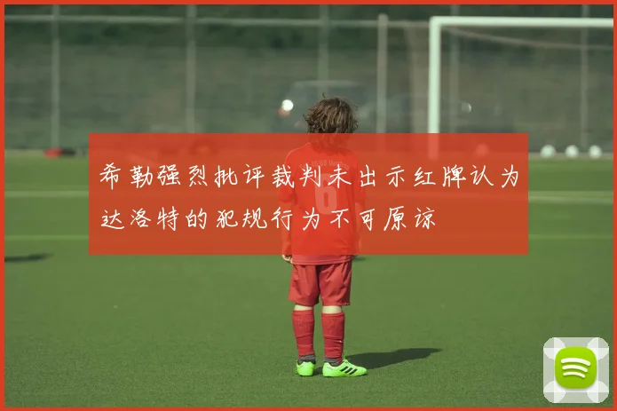 希勒强烈批评裁判未出示红牌认为达洛特的犯规行为不可原谅