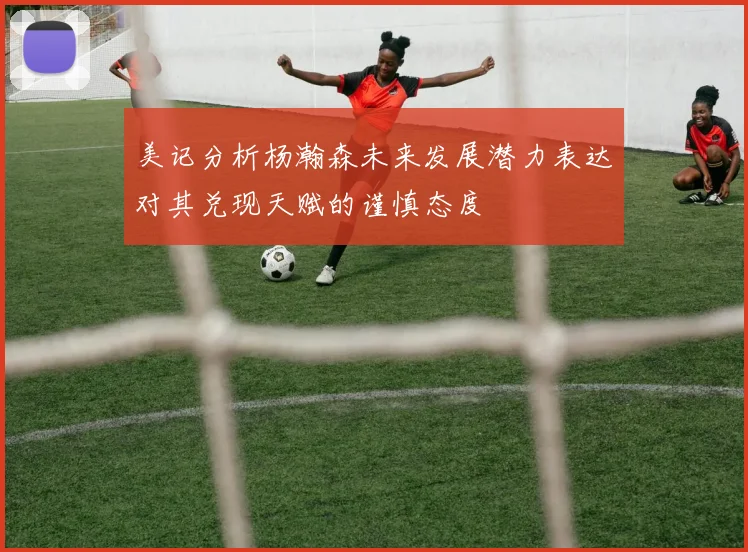 美记分析杨瀚森未来发展潜力表达对其兑现天赋的谨慎态度