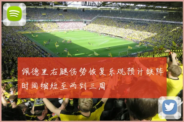佩德里右腿伤势恢复乐观预计缺阵时间缩短至两到三周