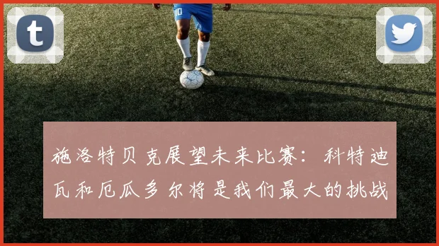 施洛特贝克展望未来比赛：科特迪瓦和厄瓜多尔将是我们最大的挑战