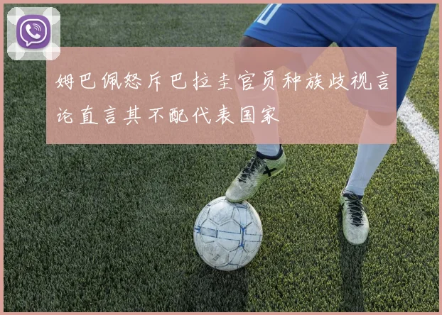 姆巴佩怒斥巴拉圭官员种族歧视言论直言其不配代表国家