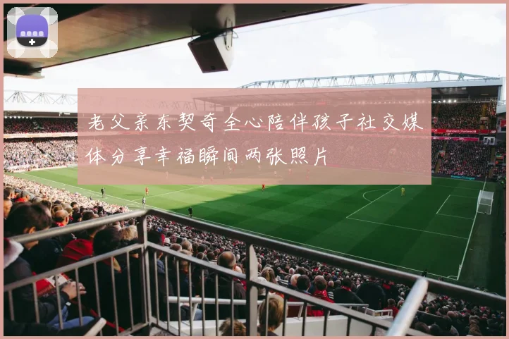 老父亲东契奇全心陪伴孩子社交媒体分享幸福瞬间两张照片