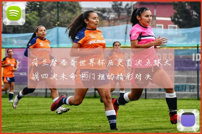 荷兰摩洛哥世界杯历史首次点球大战四次未命中门框的精彩对决