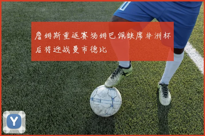 詹姆斯重返赛场姆巴佩缺席非洲杯后将迎战曼市德比