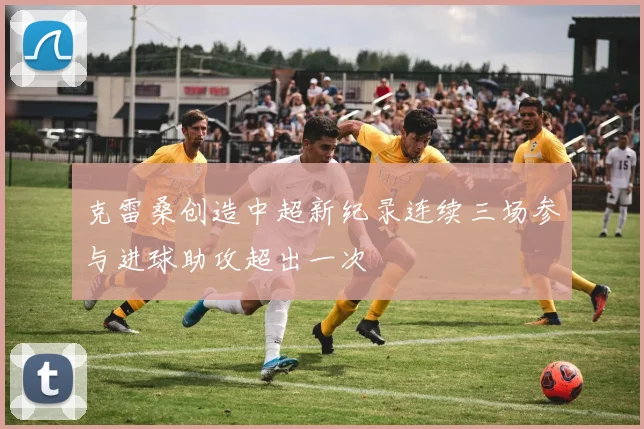 克雷桑创造中超新纪录连续三场参与进球助攻超出一次