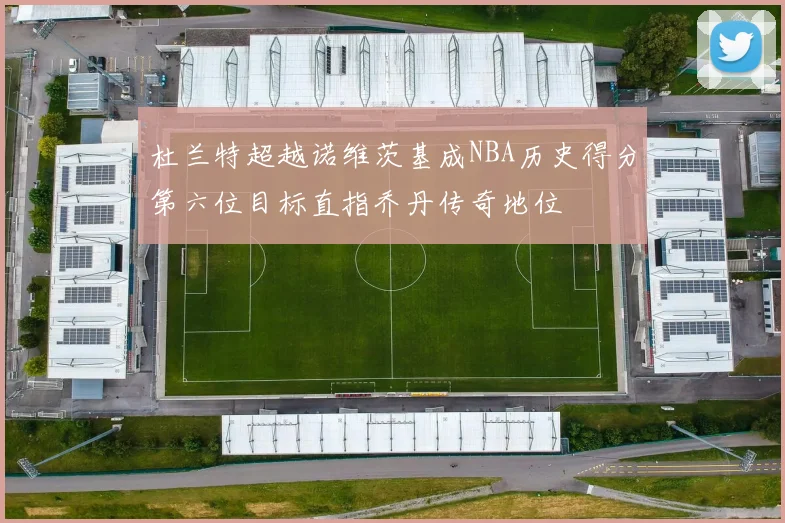 杜兰特超越诺维茨基成NBA历史得分第六位目标直指乔丹传奇地位