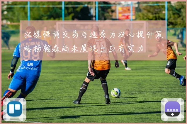 拓媒强调交易与选秀为核心提升策略杨瀚森尚未展现出应有实力