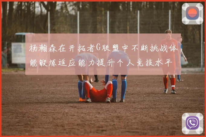 杨瀚森在开拓者G联盟中不断挑战体能锻炼适应能力提升个人竞技水平