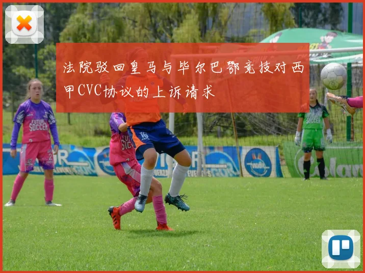 法院驳回皇马与毕尔巴鄂竞技对西甲CVC协议的上诉请求